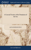 A General Treatise of the Dominion of the Sea : And a Compleat Body of the Sea-laws: The Second ed, With Large Additions, And Improvements, And a new Appendix, Containing Several Eminent Lawyers Opini-9781385763827