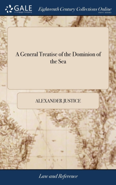A General Treatise of the Dominion of the Sea : And a Compleat Body of the Sea-laws: The Second ed, With Large Additions, And Improvements, And a new Appendix, Containing Several Eminent Lawyers Opini-9781385763827