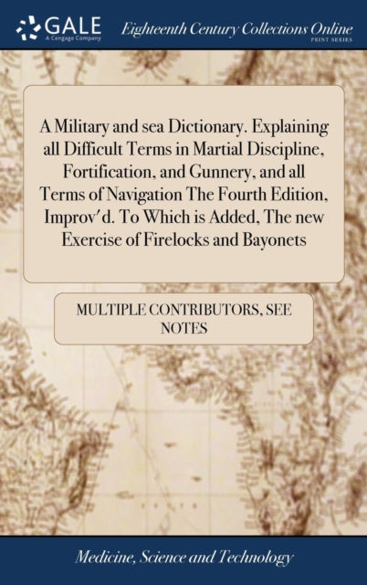 A Military and sea Dictionary. Explaining all Difficult Terms in Martial Discipline, Fortification, and Gunnery, and all Terms of Navigation The Fourth Edition, Improv'd. To Which is Added, The new Ex-9781385856048