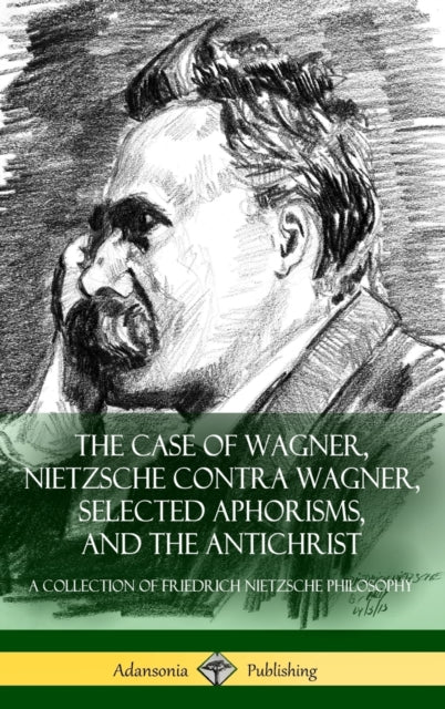 The Case of Wagner, Nietzsche Contra Wagner, Selected Aphorisms, and The Antichrist : A Collection of Friedrich Nietzsche Philosophy (Hardcover)-9781387811120