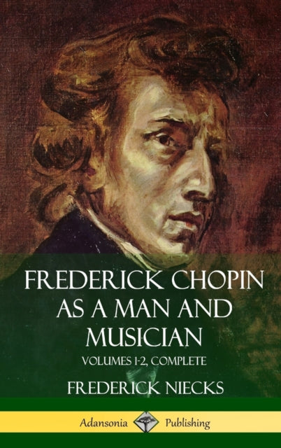 Frederick Chopin as a Man and Musician : Volumes 1-2, Complete (With illustrations and musical staves) (Hardcover)-9781387890781