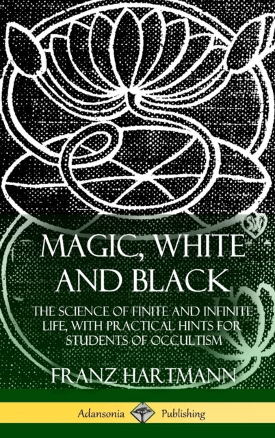 Magic, White and Black : The Science of Finite and Infinite Life, with Practical Hints for Students of Occultism (Hardcover)-9781387974887