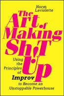 The Art of Making Sh!t Up : Using the Principles of Improv to Become an Unstoppable Powerhouse-9781394185870