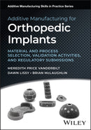 Additive Manufacturing for Orthopedic Implants : Material and Process Selection, Validation Activities, and Regulatory Submissions-9781394215218