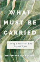 What Must Be Carried: Living a Beautiful Life Beyo nd Loss