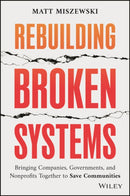 Rebuilding Broken Systems : Bringing Companies, Governments, Foundations and Nonprofits Together to Save Communities-9781394313150