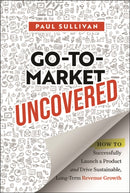 Go-To-Market Uncovered : How to Successfully Launch a Product and Drive Sustainable, Long-Term Revenue Growth-9781394328888