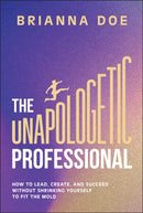 The Unapologetic Professional : How to Lead, Create, and Succeed without Shrinking Yourself to Fit the Mold-9781394329441