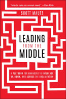 Leading from the Middle: A Playbook for Managers t o Influence Up, Down, and Across the Organization