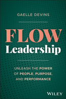 Flow Leadership: Unleash the Power of People, Purp ose, and Performance