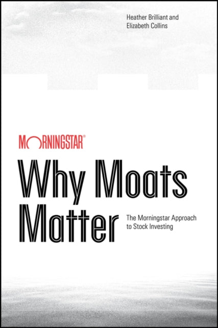 Why Moats Matter: The Morningstar Approach to Stoc k Investing