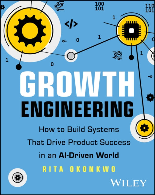 Growth Engineering: How to Build Systems That Driv e Product Success in an AI–Driven World
