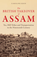The British Takeover of Assam : Tea, Hill Tribes and Transportation in the Nineteenth Century-9781398122727
