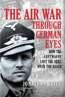 The Air War Through German Eyes : How the Luftwaffe Lost the Skies over the Reich-9781398133495