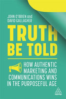 Truth Be Told : How Authentic Marketing and Communications Wins in the Purposeful Age-9781398600164