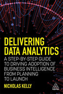 Delivering Data Analytics : A Step-By-Step Guide to Driving Adoption of Business Intelligence from Planning to Launch-9781398602946