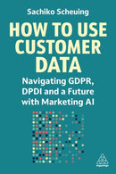 How to Use Customer Data : Navigating GDPR, DPDI and a Future with Marketing AI-9781398615151