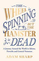 The Wheel is Spinning but the Hamster is Dead : A Journey Around the World in Idioms, Proverbs and General Nonsense-9781398715929