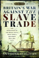 Britain's War Against the Slave Trade : The Operations of the Royal Navy s West Africa Squadron, 1807 1867-9781399000017
