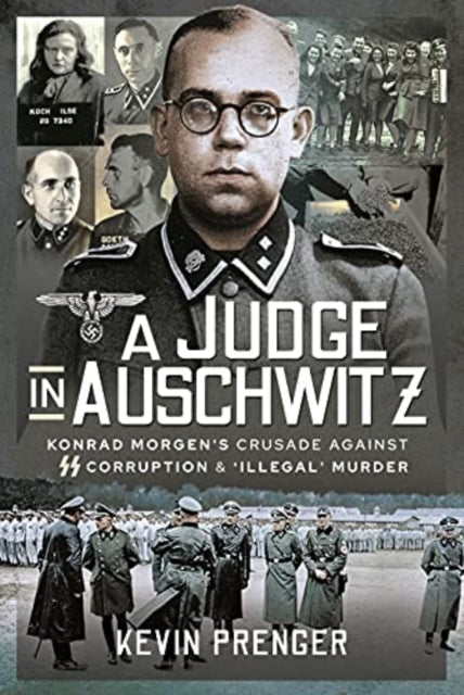 A Judge in Auschwitz : Konrad Morgen's Crusade Against SS Corruption & 'Illegal' Murder-9781399018760