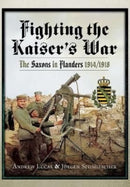 Fighting the Kaiser's War : The Saxons in Flanders, 1914 1918-9781399019675