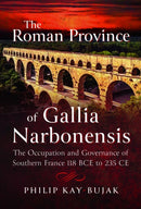 The Roman Province of Gallia Narbonensis : The Occupation and Governance of Southern France, 118 BCE to 235 CE-9781399032308