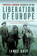 Proposed Airborne Assaults in the Liberation of Europe : Cancelled Allied Plans from the Falaise Pocket to Operation Market Garden-9781399036214
