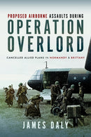 Proposed Airborne Assaults during Operation Overlord : Cancelled Allied Plans in Normandy and Brittany-9781399037433