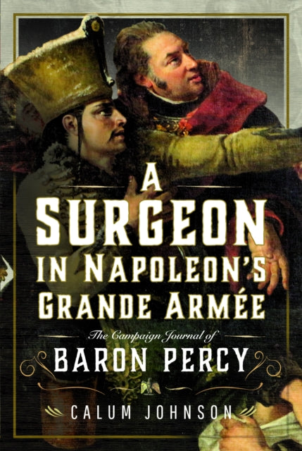 A Surgeon in Napoleon's Grande Armee : The Campaign Journal of Baron Percy-9781399044257