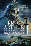 King Arthur and the Battle for Britannia : Dux Bellorum and the Kings of the Britons-9781399048682
