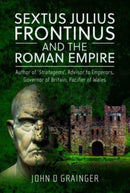 Sextus Julius Frontinus and the Roman Empire : Author of Stratagems, Advisor to Emperors, Governor of Britain, Pacifier of Wales-9781399051224