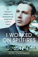 I Worked on Spitfires : The Memoirs of a Member of RAF Groundcrew and his Part in the Victory in Europe-9781399057264