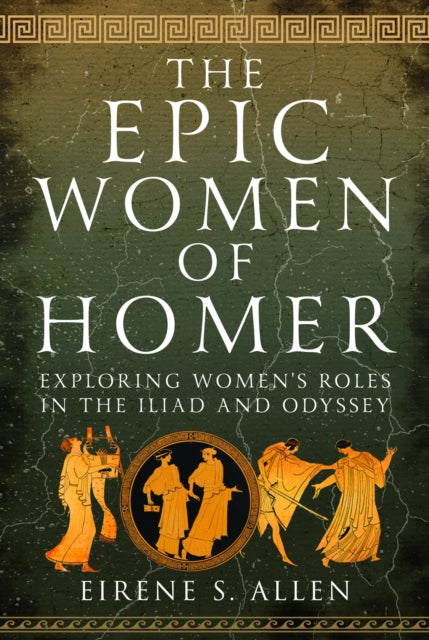 The Epic Women of Homer : Exploring Women's Roles in the Iliad and Odyssey-9781399058636