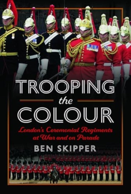 Trooping the Colour : London's Ceremonial Regiments at War and on Parade-9781399069441