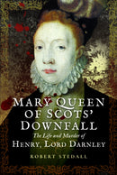 Mary Queen of Scots' Downfall : The Life and Murder of Henry, Lord Darnley-9781399078351