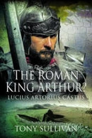 The Roman King Arthur? : Lucius Artorius Castus-9781399084024