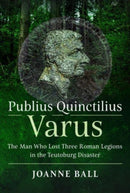 Publius Quinctilius Varus : The Man Who Lost Three Roman Legions in the Teutoburg Disaster-9781399088329