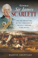 General Sir James Scarlett : The Life and Letters of the Commander of the Heavy Brigade at Balaklava-9781399089982