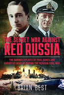 The Secret War Against Red Russia : The Daring Exploits of Paul Dukes and Augustus Agar VC During the Russian Civil War-9781399090650