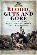 Blood, Guts and Gore : Assistant Surgeon John Gordon Smith at Waterloo-9781399097215
