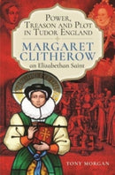 Power, Treason and Plot in Tudor England : Margaret Clitherow, an Elizabethan Saint-9781399097970