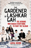 The Gardener of Lashkar Gah : The Afghans who Risked Everything to Fight the Taliban-9781399411004