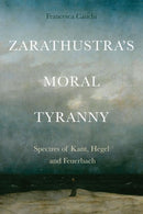 Zarathustra's Moral Tyranny : Spectres of Kant, Hegel and Feuerbach-9781399504317