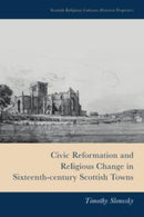 Civic Reformation and Religious Change in Sixteenth-Century Scottish Towns-9781399510226