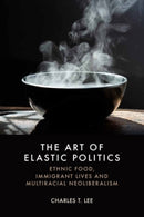 The Art of Elastic Politics : Ethnic Food, Immigrant Lives and Multiracial Neoliberalism-9781399557399
