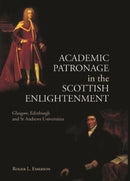 Academic Patronage in the Scottish Enlightenment : Glasgow, Edinburgh and St Andrews Universities-9781399563505
