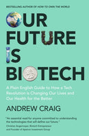 Our Future is Biotech : A Plain English Guide to How a Tech Revolution is Changing Our Lives and Our Health for the Better-9781399800198