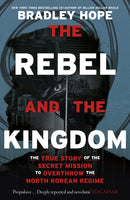 The Rebel and the Kingdom : The True Story of the Secret Mission to Overthrow the North Korean Regime-9781399806176