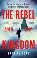 The Rebel and the Kingdom : The True Story of the Secret Mission to Overthrow the North Korean Regime-9781399806190