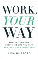 Work, Your Way : Reinvent Yourself, Create the Life You Want and Thrive as a Consultant-9781400221042